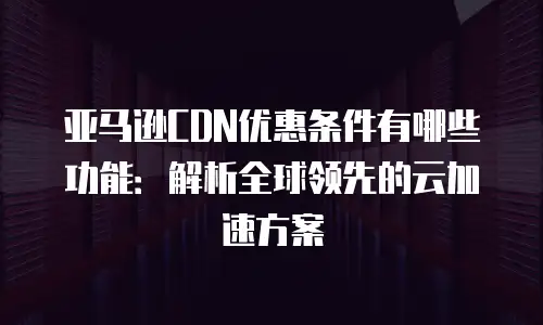 亚马逊CDN优惠条件有哪些功能：解析全球领先的云加速方案