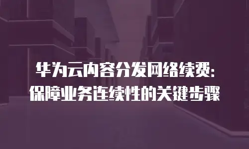 华为云内容分发网络续费：保障业务连续性的关键步骤