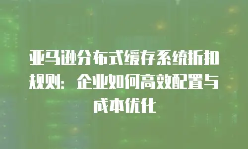 亚马逊分布式缓存系统折扣规则：企业如何高效配置与成本优化