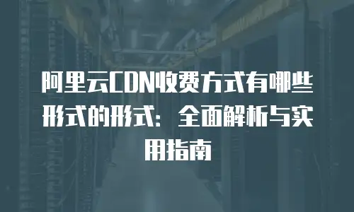 阿里云CDN收费方式有哪些形式的形式：全面解析与实用指南