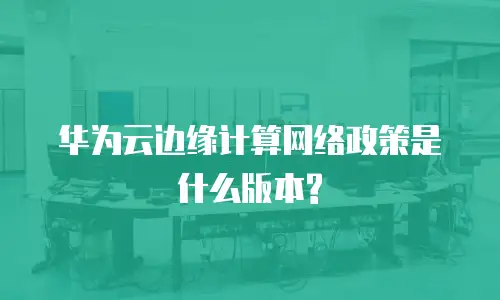 华为云边缘计算网络政策是什么版本?