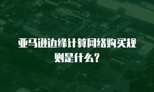 亚马逊边缘计算网络购买规则是什么？