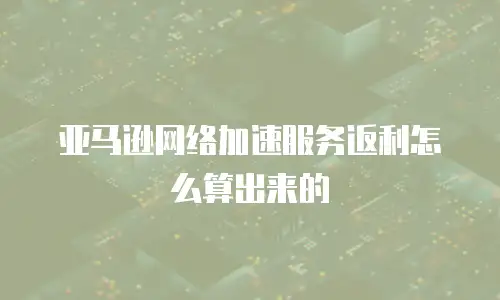 亚马逊网络加速服务返利怎么算出来的