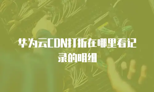 华为云CDN打折在哪里看记录的明细