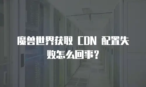 魔兽世界获取 CDN 配置失败怎么回事？