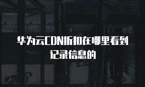华为云CDN折扣在哪里看到记录信息的