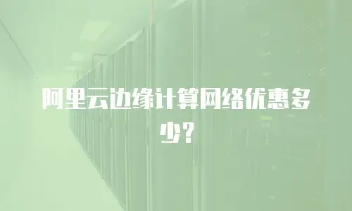 阿里云边缘计算网络优惠多少？