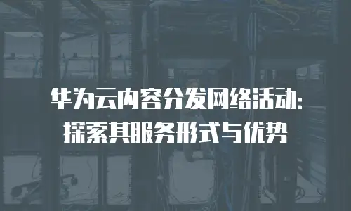 华为云内容分发网络活动：探索其服务形式与优势