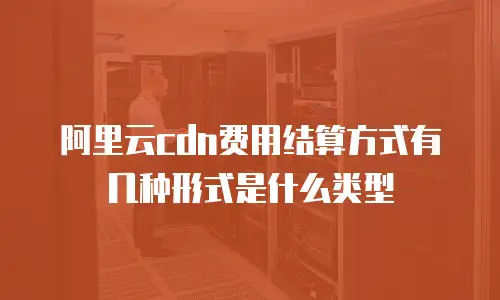 阿里云cdn费用结算方式有几种形式是什么类型