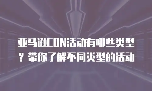 亚马逊CDN活动有哪些类型？带你了解不同类型的活动