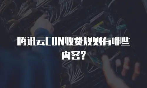 腾讯云CDN收费规则有哪些内容？