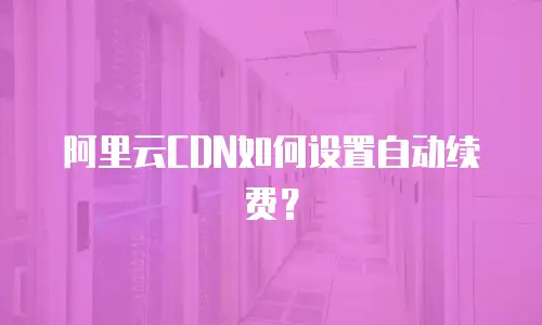 阿里云CDN如何设置自动续费？