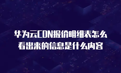 华为云CDN报价明细表怎么看出来的信息是什么内容