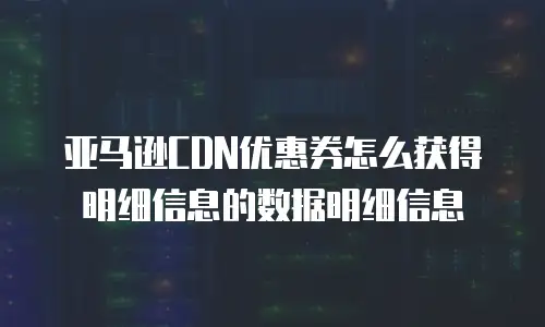 亚马逊CDN优惠券怎么获得明细信息的数据明细信息