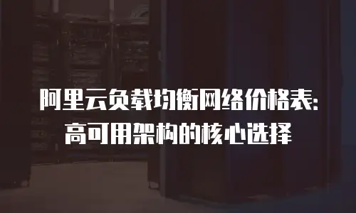 阿里云负载均衡网络价格表：高可用架构的核心选择