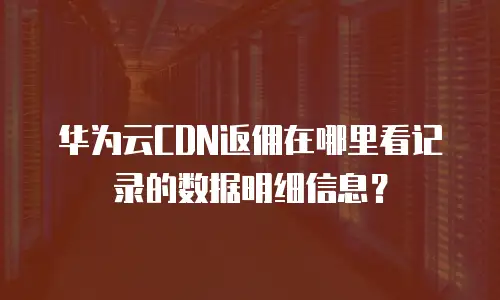 华为云CDN返佣在哪里看记录的数据明细信息？