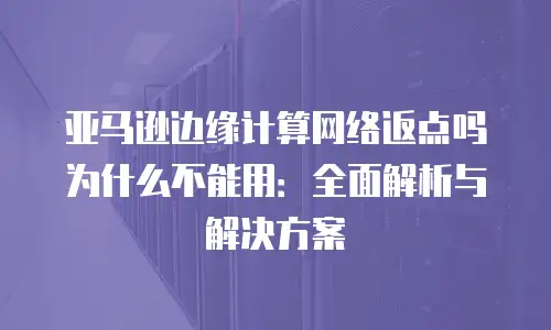 亚马逊边缘计算网络返点吗为什么不能用：全面解析与解决方案