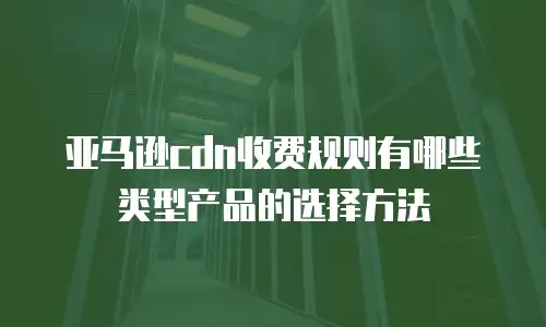 亚马逊cdn收费规则有哪些类型产品的选择方法
