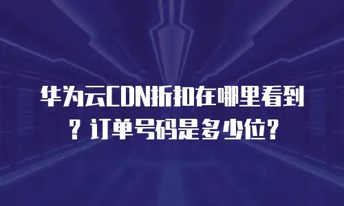 华为云CDN折扣在哪里看到？订单号码是多少位？