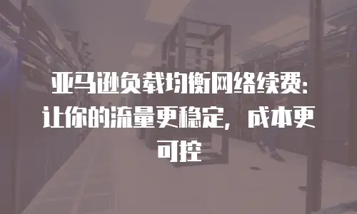 亚马逊负载均衡网络续费：让你的流量更稳定，成本更可控