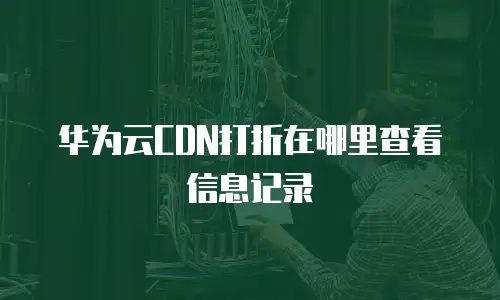 华为云CDN打折在哪里查看信息记录