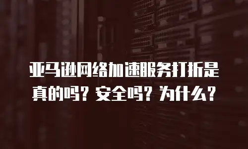 亚马逊网络加速服务打折是真的吗？安全吗？为什么？