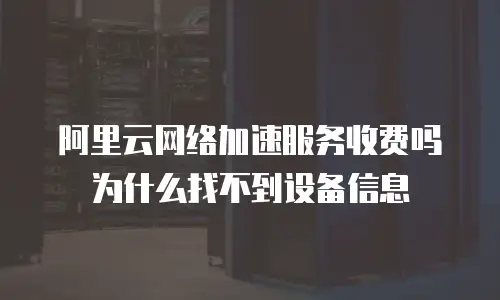 阿里云网络加速服务收费吗为什么找不到设备信息