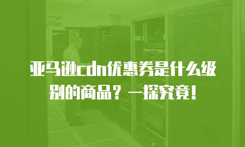 亚马逊cdn优惠券是什么级别的商品？一探究竟！