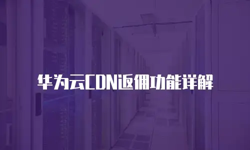 华为云CDN返佣功能详解