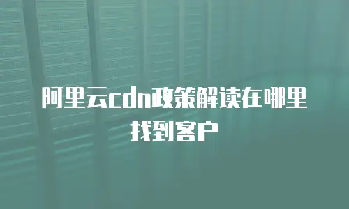 阿里云cdn政策解读在哪里找到客户