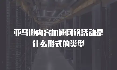 亚马逊内容加速网络活动是什么形式的类型