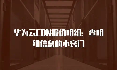 华为云CDN报价明细：查明细信息的小窍门