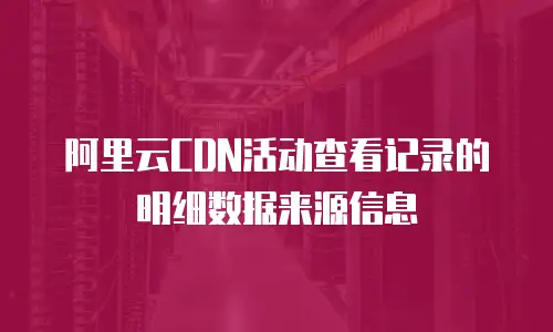 阿里云CDN活动查看记录的明细数据来源信息