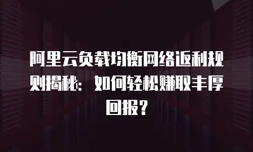 阿里云负载均衡网络返利规则揭秘：如何轻松赚取丰厚回报？