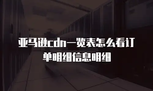 亚马逊cdn一览表怎么看订单明细信息明细