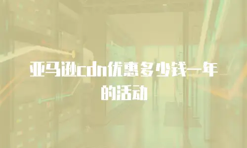 亚马逊cdn优惠多少钱一年的活动