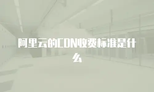 阿里云的CDN收费标准是什么