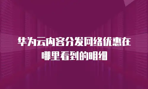 华为云内容分发网络优惠在哪里看到的明细