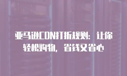 亚马逊CDN打折规则：让你轻松购物，省钱又省心
