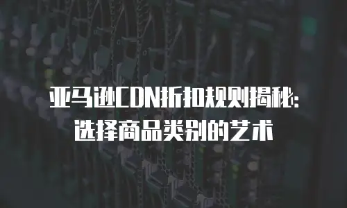 亚马逊CDN折扣规则揭秘：选择商品类别的艺术