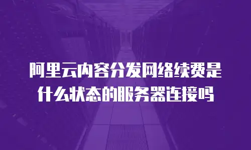 阿里云内容分发网络续费是什么状态的服务器连接吗
