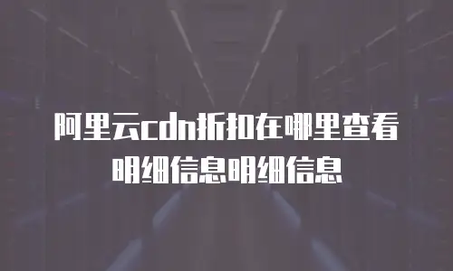 阿里云cdn折扣在哪里查看明细信息明细信息
