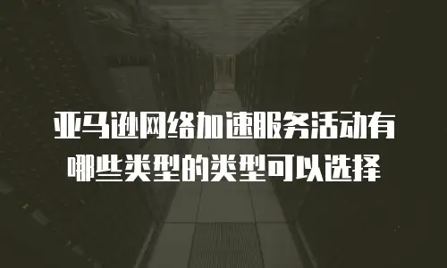 亚马逊网络加速服务活动有哪些类型的类型可以选择