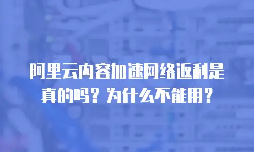 阿里云内容加速网络返利是真的吗？为什么不能用？