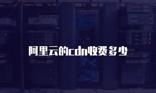 阿里云的cdn收费多少