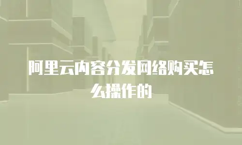 阿里云内容分发网络购买怎么操作的