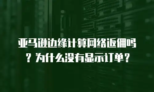 亚马逊边缘计算网络返佣吗？为什么没有显示订单？