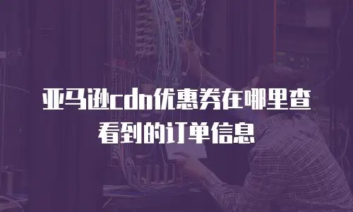 亚马逊cdn优惠券在哪里查看到的订单信息