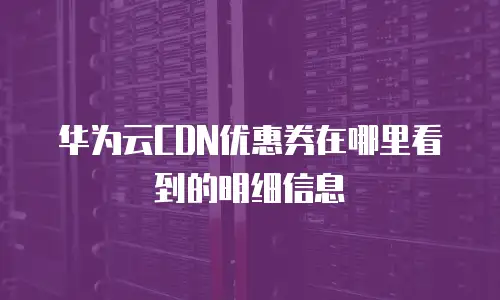 华为云CDN优惠券在哪里看到的明细信息