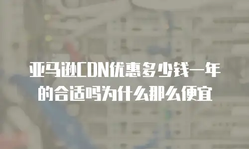 亚马逊CDN优惠多少钱一年的合适吗为什么那么便宜
